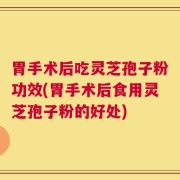 胃手术后吃灵芝孢子粉功效(胃手术后食用灵芝孢子粉的好处)