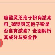 破壁灵芝孢子粉有激素吗_破壁灵芝孢子粉是否含有激素？全面解析其成分与安全性