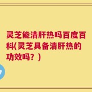 灵芝能清肝热吗百度百科(灵芝具备清肝热的功效吗？)