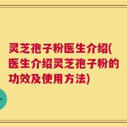 灵芝孢子粉医生介绍(医生介绍灵芝孢子粉的功效及使用方法)