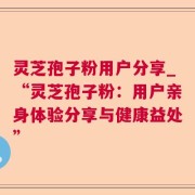 灵芝孢子粉用户分享_“灵芝孢子粉：用户亲身体验分享与健康益处”