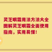 灵芝眼霜用法方法大全图解灵芝眼霜全面使用指南，实用易懂！