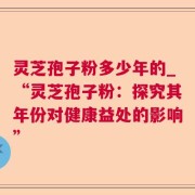 灵芝孢子粉多少年的_“灵芝孢子粉：探究其年份对健康益处的影响”
