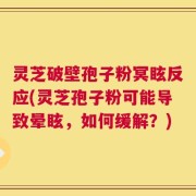 灵芝破壁孢子粉冥眩反应(灵芝孢子粉可能导致晕眩，如何缓解？)