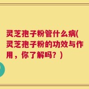 灵芝孢子粉管什么病(灵芝孢子粉的功效与作用，你了解吗？)