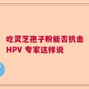 吃灵芝孢子粉能否抗击HPV 专家这样说