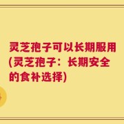 灵芝孢子可以长期服用(灵芝孢子：长期安全的食补选择)