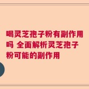喝灵芝孢子粉有副作用吗 全面解析灵芝孢子粉可能的副作用