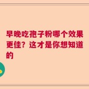 早晚吃孢子粉哪个效果更佳？这才是你想知道的