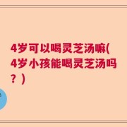 4岁可以喝灵芝汤嘛(4岁小孩能喝灵芝汤吗？)