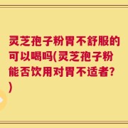 灵芝孢子粉胃不舒服的可以喝吗(灵芝孢子粉能否饮用对胃不适者？)