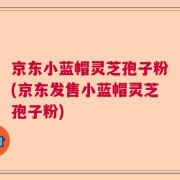 京东小蓝帽灵芝孢子粉(京东发售小蓝帽灵芝孢子粉)