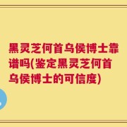 黑灵芝何首乌侯博士靠谱吗(鉴定黑灵芝何首乌侯博士的可信度)