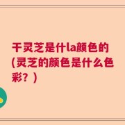 干灵芝是什la颜色的(灵芝的颜色是什么色彩？)