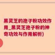 黑灵芝的孢子粉功效作用_黑灵芝孢子粉的神奇功效与作用解析)