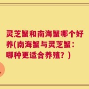 灵芝蟹和南海蟹哪个好养(南海蟹与灵芝蟹：哪种更适合养殖？)