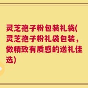 灵芝孢子粉包装礼袋(灵芝孢子粉礼袋包装，做精致有质感的送礼佳选)