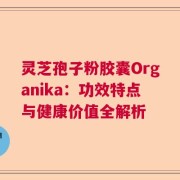灵芝孢子粉胶囊Organika：功效特点与健康价值全解析