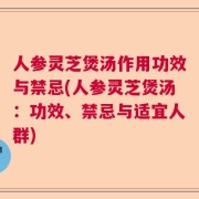 人参灵芝煲汤作用功效与禁忌(人参灵芝煲汤：功效、禁忌与适宜人群)