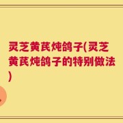 灵芝黄芪炖鸽子(灵芝黄芪炖鸽子的特别做法)