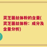 灵芝菌丝体粉的含量(灵芝菌丝体粉：成分及含量分析)