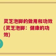 灵芝泡脚的做用和功效(灵芝泡脚：健康的功效)