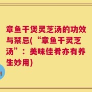 章鱼干煲灵芝汤的功效与禁忌(“章鱼干灵芝汤”：美味佳肴亦有养生妙用)