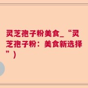 灵芝孢子粉美食_“灵芝孢子粉：美食新选择”)