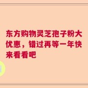 东方购物灵芝孢子粉大优惠，错过再等一年快来看看吧