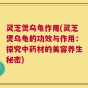 灵芝煲乌龟作用(灵芝煲乌龟的功效与作用：探究中药材的美容养生秘密)