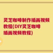 灵芝咖啡制作插画视频教程(DIY灵芝咖啡插画视频教程)