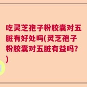 吃灵芝孢子粉胶囊对五脏有好处吗(灵芝孢子粉胶囊对五脏有益吗？)