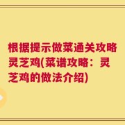 根据提示做菜通关攻略灵芝鸡(菜谱攻略：灵芝鸡的做法介绍)