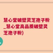 慧心堂破壁灵芝孢子粉_慧心堂高品质破壁灵芝孢子粉)