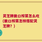 灵芝牌脆口榨菜怎么吃(脆口榨菜怎样搭配灵芝牌？)