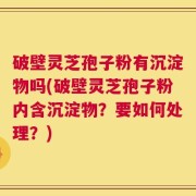 破壁灵芝孢子粉有沉淀物吗(破壁灵芝孢子粉内含沉淀物？要如何处理？)