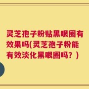 灵芝孢子粉贴黑眼圈有效果吗(灵芝孢子粉能有效淡化黑眼圈吗？)