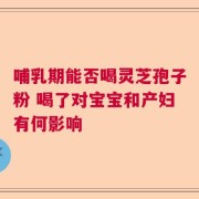 哺乳期能否喝灵芝孢子粉 喝了对宝宝和产妇有何影响
