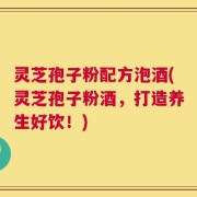 灵芝孢子粉配方泡酒(灵芝孢子粉酒，打造养生好饮！)