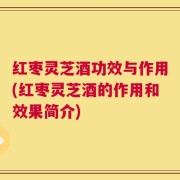 红枣灵芝酒功效与作用(红枣灵芝酒的作用和效果简介)
