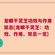 龙眼干灵芝功效与作用禁忌(龙眼干灵芝：功效、作用、禁忌一览)