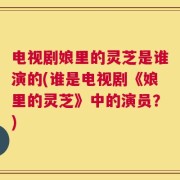 电视剧娘里的灵芝是谁演的(谁是电视剧《娘里的灵芝》中的演员？)