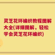 灵芝花环编织教程图解大全(详细图解，轻松学会灵芝花环编织)