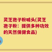灵芝孢子粉噱头(灵芝孢子粉：提供多种功效的天然保健食品)
