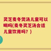 灵芝麦冬煲汤儿童可以喝吗(麦冬灵芝汤合适儿童饮用吗？)