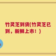 竹灵芝到货(竹灵芝已到，新鲜上市！)