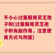 不小心过量服用灵芝孢子粉(过量服用灵芝孢子粉有副作用，注意使用方式与剂量)
