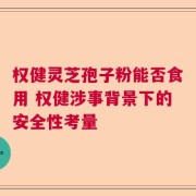 权健灵芝孢子粉能否食用 权健涉事背景下的安全性考量