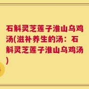 石斛灵芝莲子淮山乌鸡汤(滋补养生的汤：石斛灵芝莲子淮山乌鸡汤)