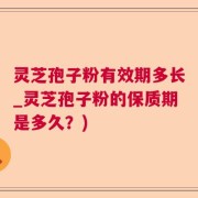 灵芝孢子粉有效期多长_灵芝孢子粉的保质期是多久？)